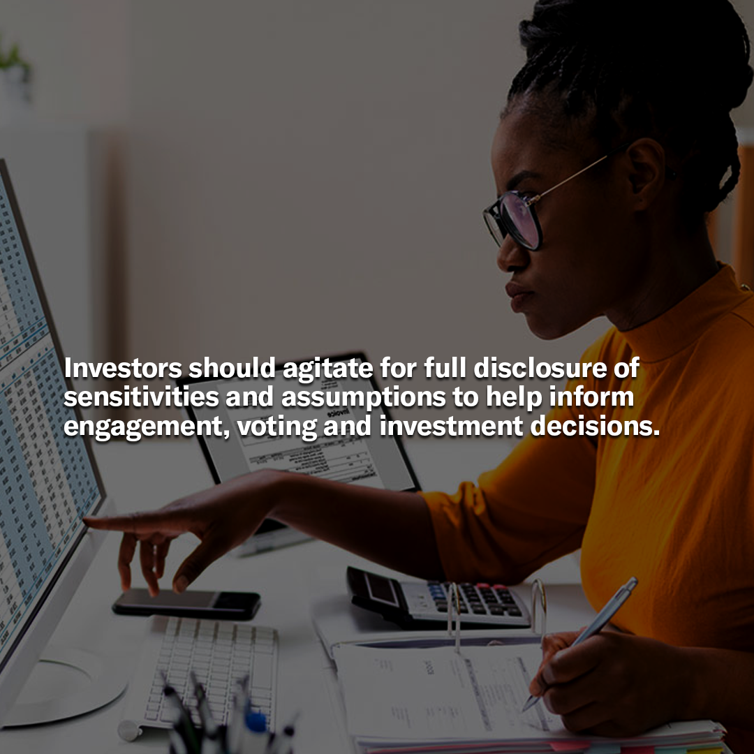 Investors should agitate for full disclosure of sensitivities and assumptions to help inform engagement, voting and investment decisions.